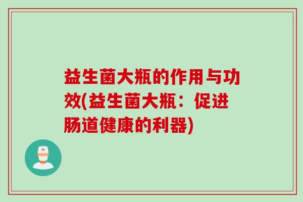 益生菌大瓶的作用与功效(益生菌大瓶:促进肠道健康的利器) 益生菌大瓶的作用与功效(益生菌大瓶:促进肠道健康的利器)