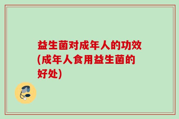 益生菌对成年人的功效(成年人食用益生菌的好处)