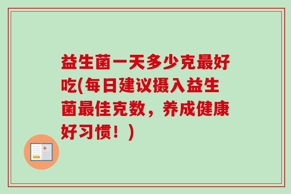 益生菌一天多少克好吃(每日建议摄入益生菌佳克数，养成健康好习惯！)
