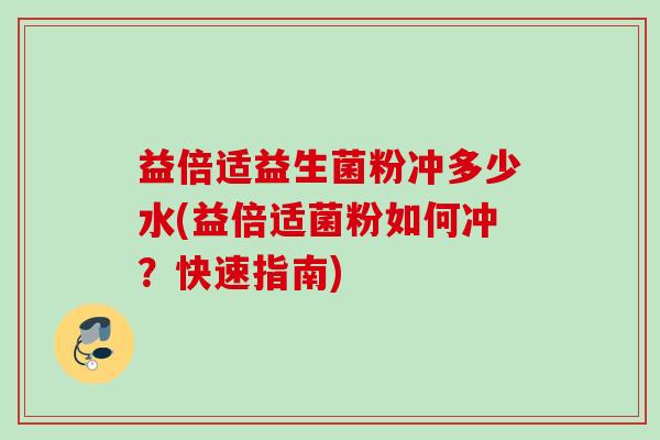 益倍适益生菌粉冲多少水(益倍适菌粉如何冲？快速指南)
