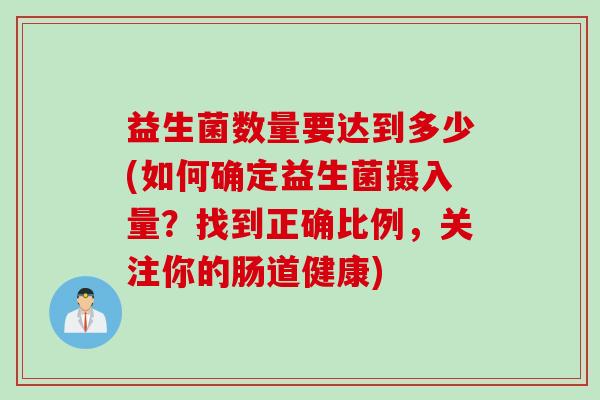 益生菌数量要达到多少(如何确定益生菌摄入量？找到正确比例，关注你的肠道健康)