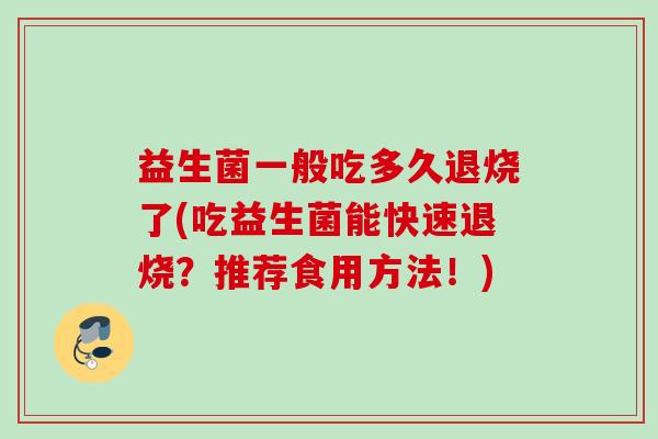 益生菌一般吃多久退烧了(吃益生菌能快速退烧?推荐食用方法!) 益生菌一般吃多久退烧了(吃益生菌能快速退烧?推荐食用方法!)