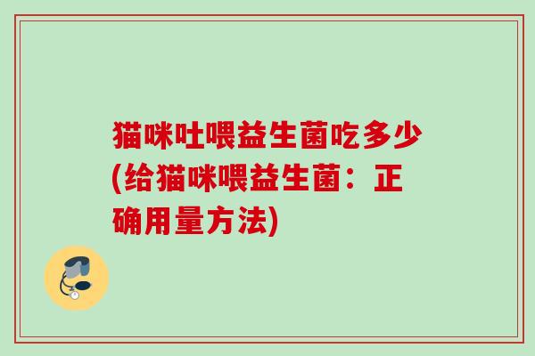猫咪吐喂益生菌吃多少(给猫咪喂益生菌：正确用量方法)