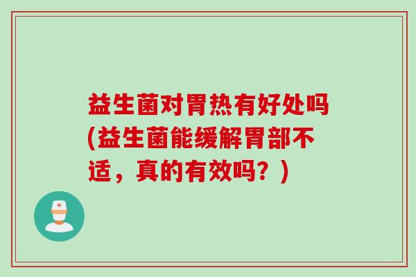 益生菌对胃热有好处吗(益生菌能缓解胃部不适,真的有效吗?) 益生菌对胃热有好处吗(益生菌能缓解胃部不适,真的有效吗?)