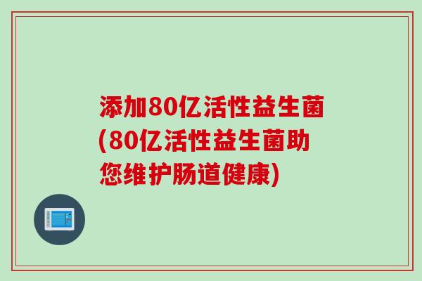 添加80亿活性益生菌(80亿活性益生菌助您维护肠道健康)