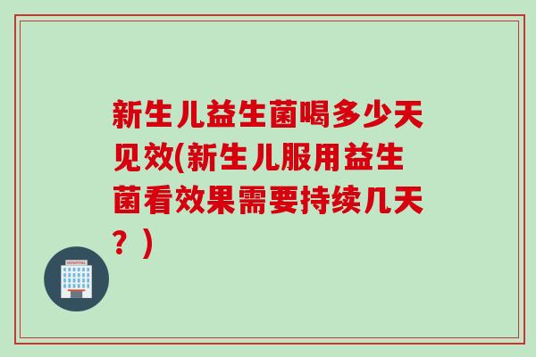 新生儿益生菌喝多少天见效(新生儿服用益生菌看效果需要持续几天?) 新生儿益生菌喝多少天见效(新生儿服用益生菌看效果需要持续几天?)