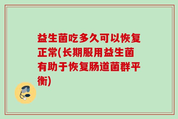 益生菌吃多久可以恢复正常(长期服用益生菌有助于恢复肠道菌群平衡)