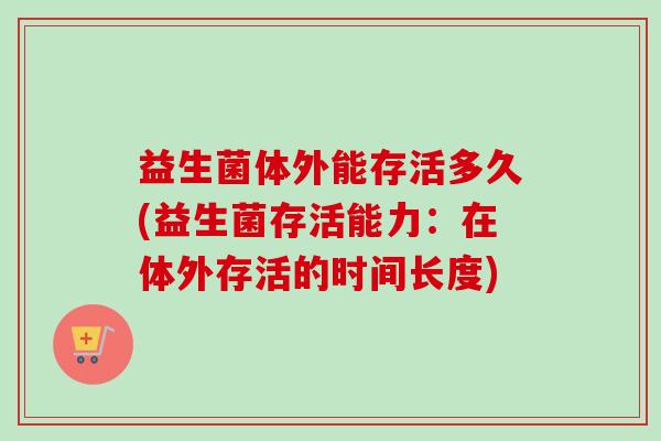 益生菌体外能存活多久(益生菌存活能力：在体外存活的时间长度)