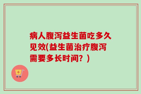 人益生菌吃多久见效(益生菌需要多长时间?) 人益生菌吃多久见效(益生菌需要多长时间?)