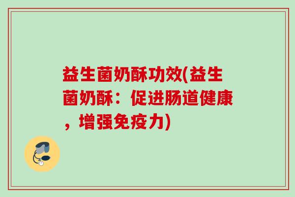 益生菌奶酥功效(益生菌奶酥:促进肠道健康,增强力) 益生菌奶酥功效(益生菌奶酥:促进肠道健康,增强力)