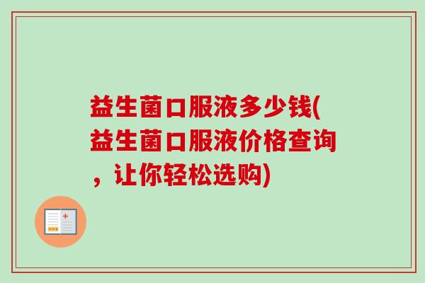 益生菌口服液多少钱(益生菌口服液价格查询，让你轻松选购)