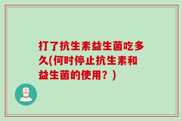 打了抗生素益生菌吃多久(何时停止抗生素和益生菌的使用？)