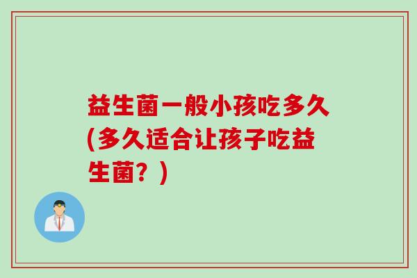 益生菌一般小孩吃多久(多久适合让孩子吃益生菌?) 益生菌一般小孩吃多久(多久适合让孩子吃益生菌?)