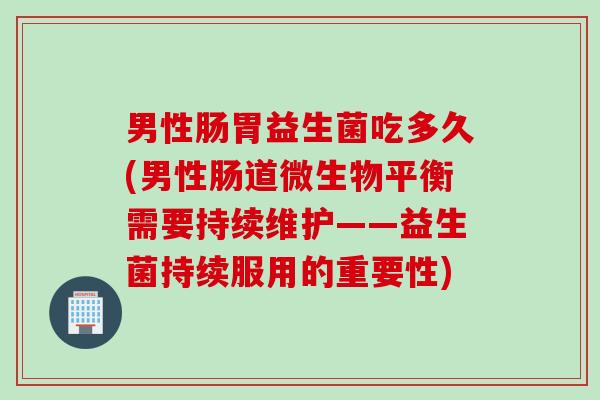 男性肠胃益生菌吃多久(男性肠道微生物平衡需要持续维护——益生菌持续服用的重要性)