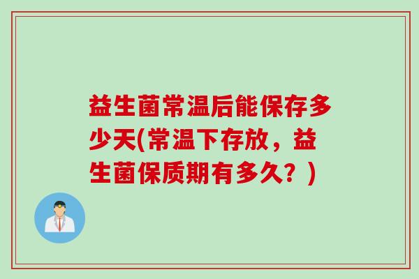 益生菌常温后能保存多少天(常温下存放，益生菌保质期有多久？)