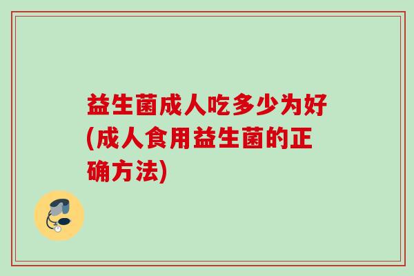 益生菌成人吃多少为好(成人食用益生菌的正确方法)