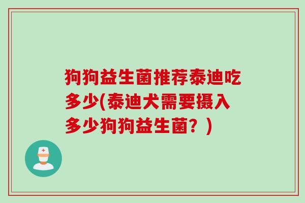 狗狗益生菌推荐泰迪吃多少(泰迪犬需要摄入多少狗狗益生菌？)