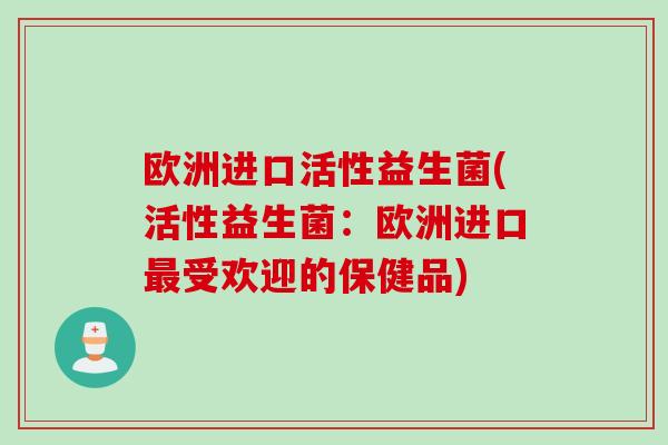 欧洲进口活性益生菌(活性益生菌:欧洲进口受欢迎的保健品) 欧洲进口活性益生菌(活性益生菌:欧洲进口受欢迎的保健品)