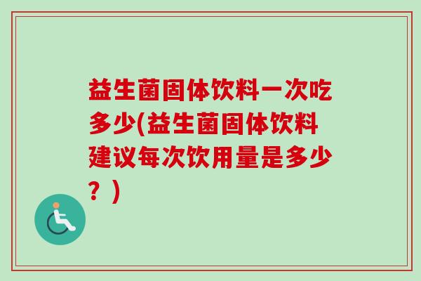 益生菌固体饮料一次吃多少(益生菌固体饮料建议每次饮用量是多少？)