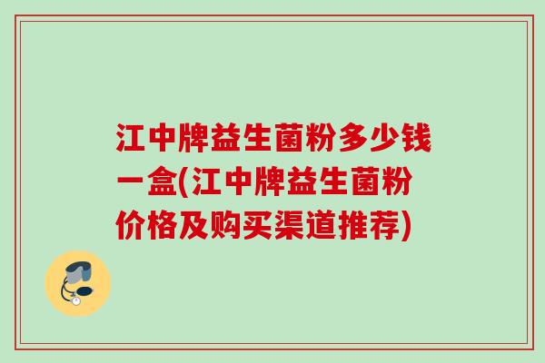 江中牌益生菌粉多少钱一盒(江中牌益生菌粉价格及购买渠道推荐) 江中牌益生菌粉多少钱一盒(江中牌益生菌粉价格及购买渠道推荐)