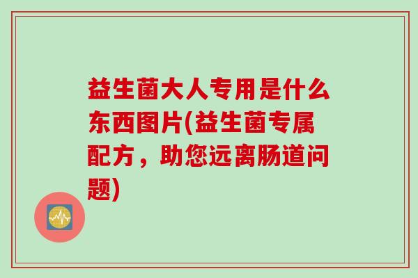 益生菌大人专用是什么东西图片(益生菌专属配方，助您远离肠道问题)