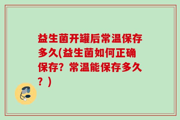 益生菌开罐后常温保存多久(益生菌如何正确保存？常温能保存多久？)