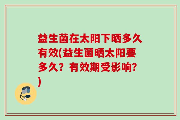 益生菌在太阳下晒多久有效(益生菌晒太阳要多久？有效期受影响？)