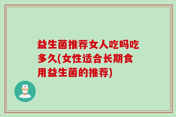 益生菌推荐女人吃吗吃多久(女性适合长期食用益生菌的推荐)
