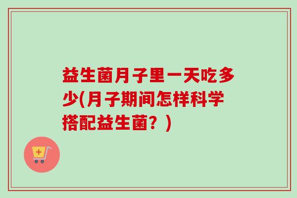 益生菌月子里一天吃多少(月子期间怎样科学搭配益生菌？)