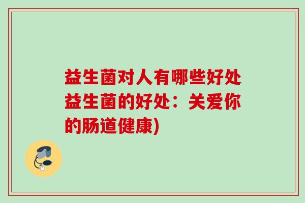 益生菌对人有哪些好处益生菌的好处：关爱你的肠道健康)