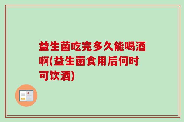 益生菌吃完多久能喝酒啊(益生菌食用后何时可饮酒)