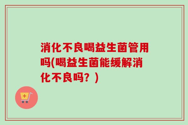 喝益生菌管用吗(喝益生菌能缓解吗?) 喝益生菌管用吗(喝益生菌能缓解吗?)