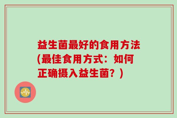 益生菌好的食用方法(佳食用方式:如何正确摄入益生菌?) 益生菌好的食用方法(佳食用方式:如何正确摄入益生菌?)