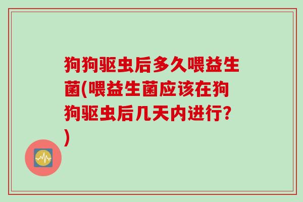 狗狗驱虫后多久喂益生菌(喂益生菌应该在狗狗驱虫后几天内进行?) 狗狗驱虫后多久喂益生菌(喂益生菌应该在狗狗驱虫后几天内进行?)