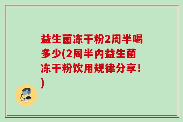 益生菌冻干粉2周半喝多少(2周半内益生菌冻干粉饮用规律分享！)