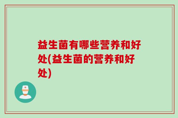 益生菌有哪些营养和好处(益生菌的营养和好处) 益生菌有哪些营养和好处(益生菌的营养和好处)