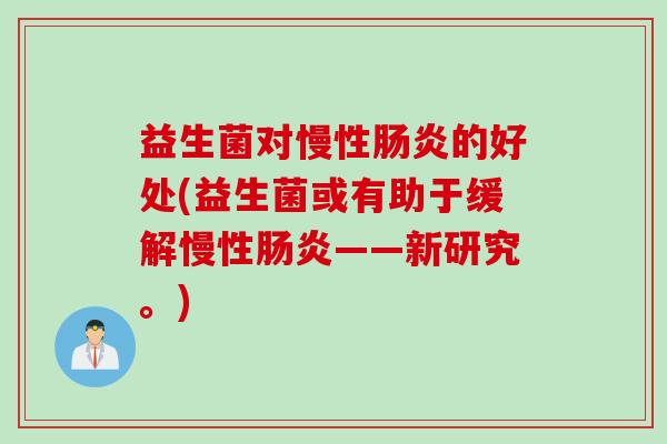 益生菌对慢性的好处(益生菌或有助于缓解慢性——新研究。) 益生菌对慢性的好处(益生菌或有助于缓解慢性——新研究。)