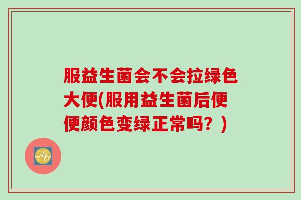 服益生菌会不会拉绿色大便(服用益生菌后便便颜色变绿正常吗?) 服益生菌会不会拉绿色大便(服用益生菌后便便颜色变绿正常吗?)