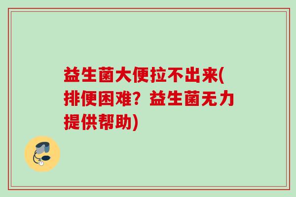 益生菌大便拉不出来(排便困难？益生菌无力提供帮助)