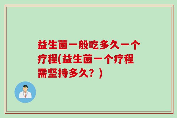 益生菌一般吃多久一个疗程(益生菌一个疗程需坚持多久？)
