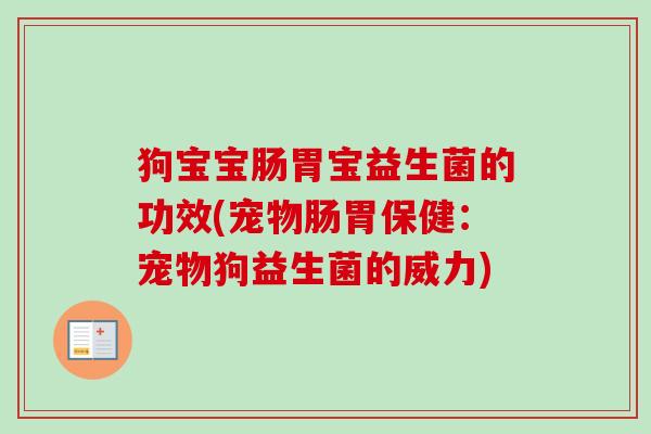 狗宝宝肠胃宝益生菌的功效(宠物肠胃保健:宠物狗益生菌的威力) 狗宝宝肠胃宝益生菌的功效(宠物肠胃保健:宠物狗益生菌的威力)