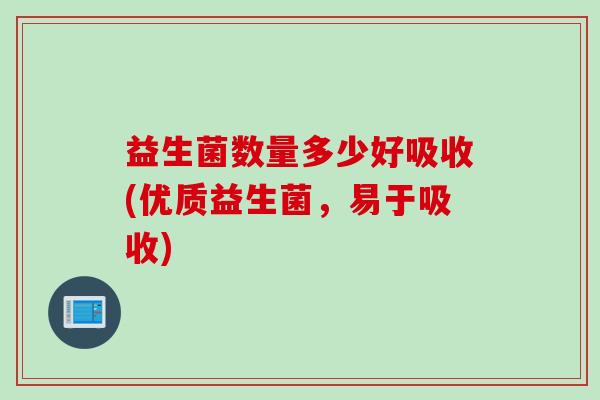 益生菌数量多少好吸收(优质益生菌,易于吸收) 益生菌数量多少好吸收(优质益生菌,易于吸收)