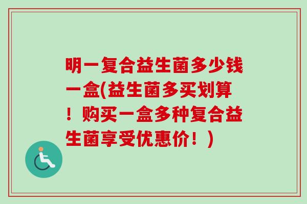 明一复合益生菌多少钱一盒(益生菌多买划算！购买一盒多种复合益生菌享受优惠价！)