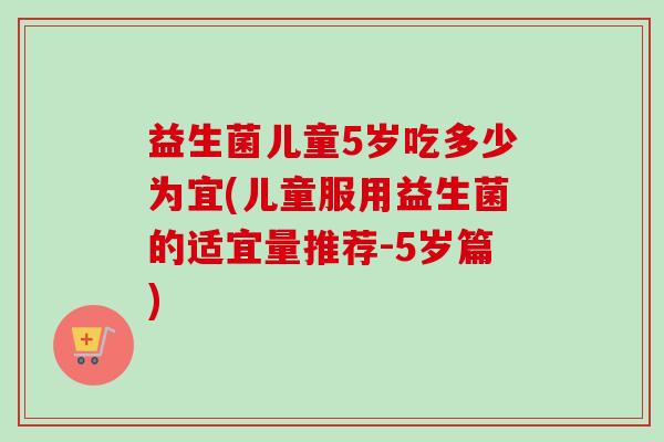 益生菌儿童5岁吃多少为宜(儿童服用益生菌的适宜量推荐-5岁篇)