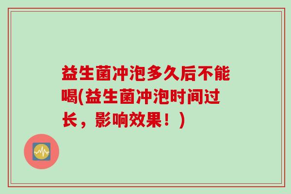 益生菌冲泡多久后不能喝(益生菌冲泡时间过长，影响效果！)