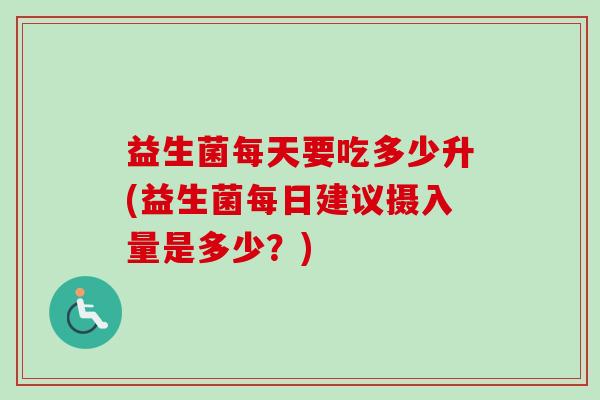 益生菌每天要吃多少升(益生菌每日建议摄入量是多少？)