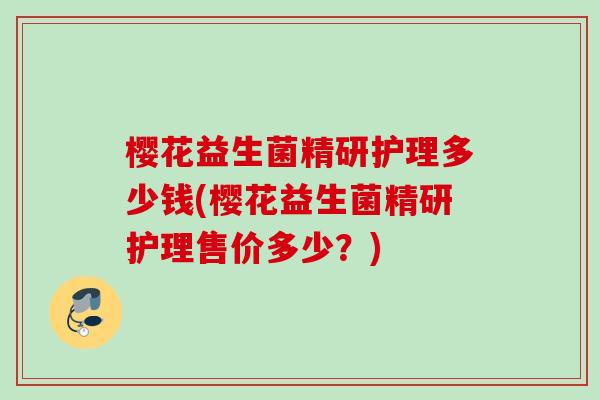 樱花益生菌精研护理多少钱(樱花益生菌精研护理售价多少?) 樱花益生菌精研护理多少钱(樱花益生菌精研护理售价多少?)