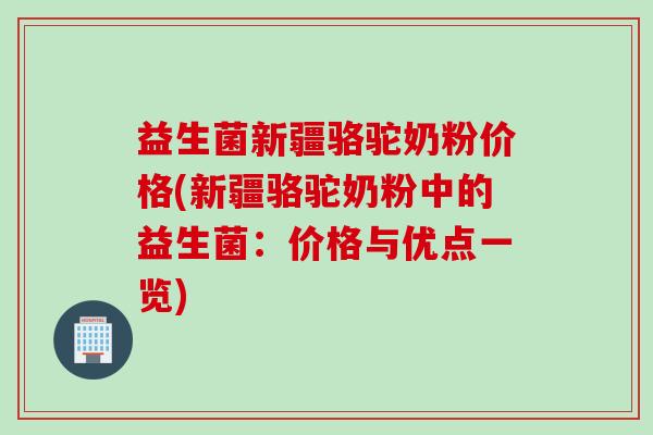 益生菌新疆骆驼奶粉价格(新疆骆驼奶粉中的益生菌：价格与优点一览)