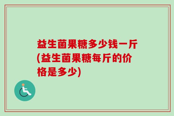 益生菌果糖多少钱一斤(益生菌果糖每斤的价格是多少)