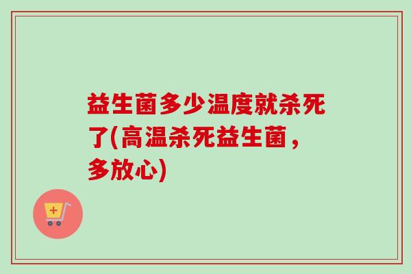 益生菌多少温度就杀死了(高温杀死益生菌,多放心) 益生菌多少温度就杀死了(高温杀死益生菌,多放心)